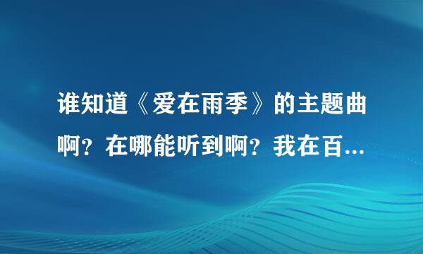 谁知道《爱在雨季》的主题曲啊？在哪能听到啊？我在百度上找了，最多能找到歌词，找不见mp3之类的，我想听