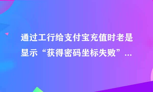 通过工行给支付宝充值时老是显示“获得密码坐标失败”是怎么回事，该如何解决？