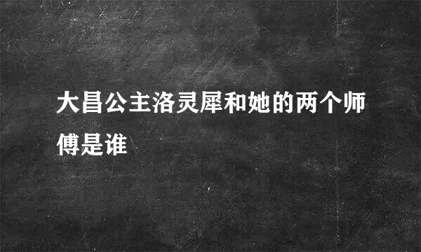 大昌公主洛灵犀和她的两个师傅是谁