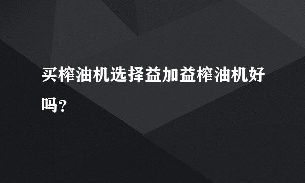 买榨油机选择益加益榨油机好吗？