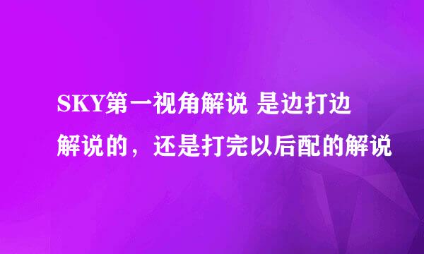 SKY第一视角解说 是边打边解说的，还是打完以后配的解说