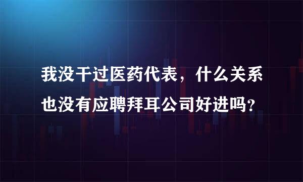 我没干过医药代表，什么关系也没有应聘拜耳公司好进吗？