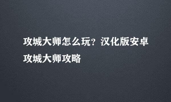 攻城大师怎么玩？汉化版安卓攻城大师攻略