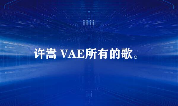 许嵩 VAE所有的歌。