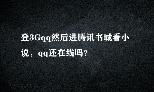 登3Gqq然后进腾讯书城看小说，qq还在线吗？