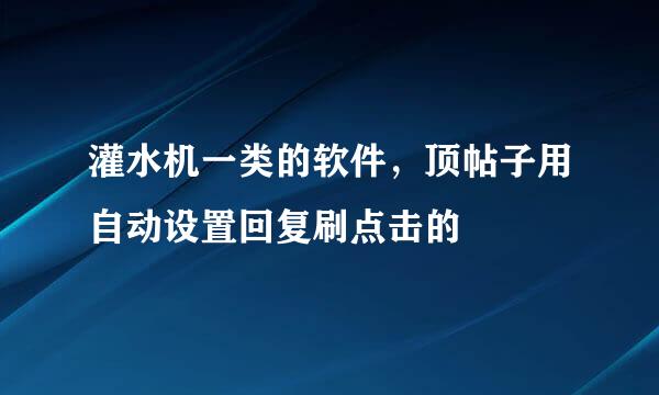 灌水机一类的软件，顶帖子用自动设置回复刷点击的