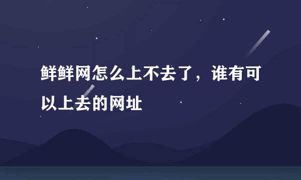 鲜鲜网怎么上不去了，谁有可以上去的网址