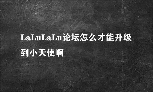 LaLuLaLu论坛怎么才能升级到小天使啊