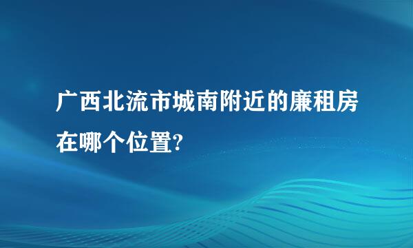 广西北流市城南附近的廉租房在哪个位置?