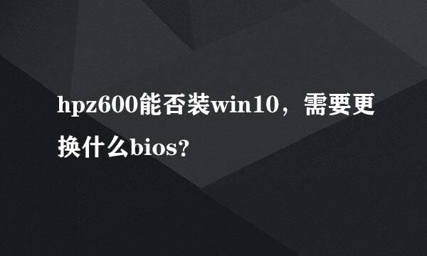 hpz600能否装win10，需要更换什么bios？