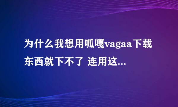 为什么我想用呱嘎vagaa下载东西就下不了 连用这个下载器都不行