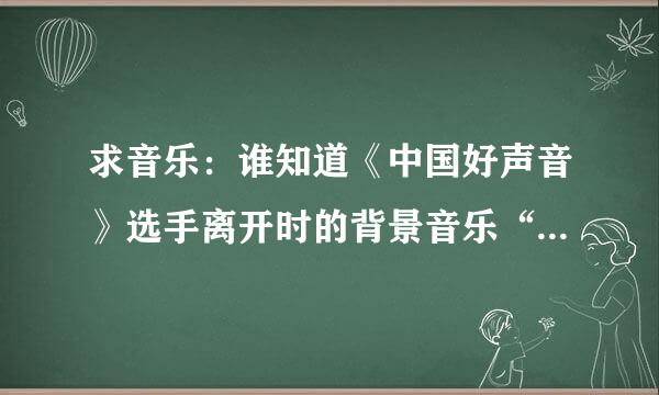 求音乐：谁知道《中国好声音》选手离开时的背景音乐“i promise you