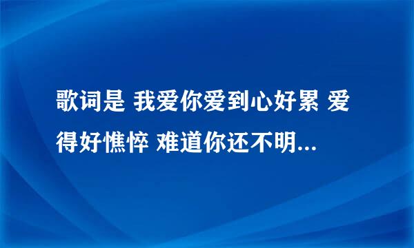 歌词是 我爱你爱到心好累 爱得好憔悴 难道你还不明白 我对你的爱这首歌叫什么名