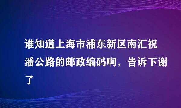 谁知道上海市浦东新区南汇祝潘公路的邮政编码啊，告诉下谢了