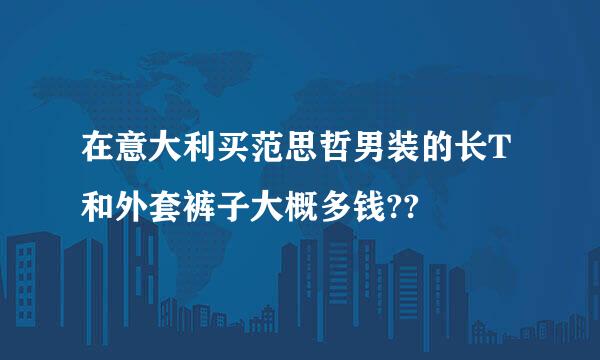 在意大利买范思哲男装的长T和外套裤子大概多钱??