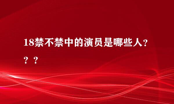 18禁不禁中的演员是哪些人？？？