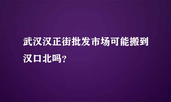 武汉汉正街批发市场可能搬到汉口北吗？