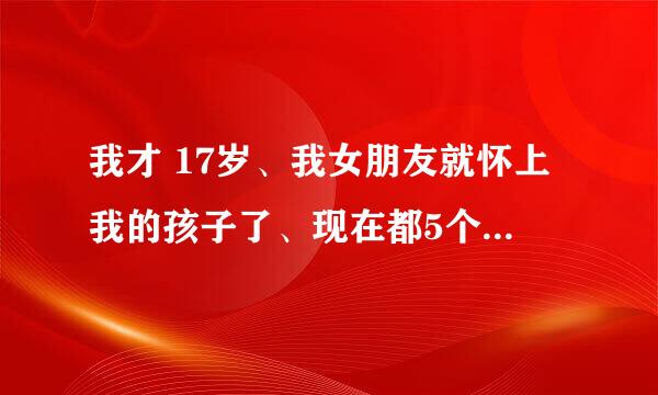 我才 17岁、我女朋友就怀上我的孩子了、现在都5个月了、我应该把他生下来、还是…………