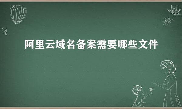 阿里云域名备案需要哪些文件