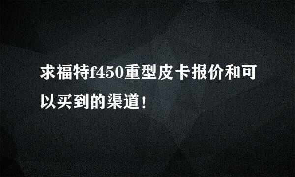 求福特f450重型皮卡报价和可以买到的渠道！