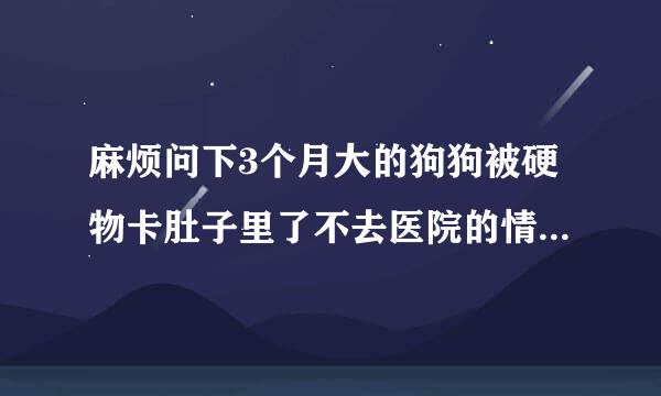 麻烦问下3个月大的狗狗被硬物卡肚子里了不去医院的情况下，还有没什么办法将硬物取出来？或吐出来拉出来