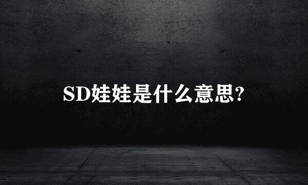 SD娃娃是什么意思?