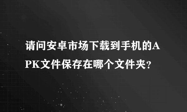 请问安卓市场下载到手机的APK文件保存在哪个文件夹？