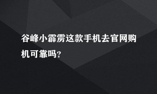 谷峰小霹雳这款手机去官网购机可靠吗？