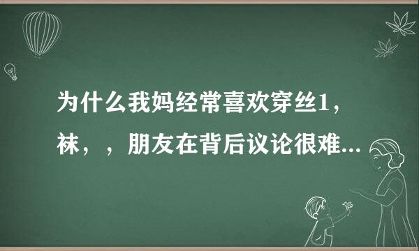 为什么我妈经常喜欢穿丝1，袜，，朋友在背后议论很难听，，，