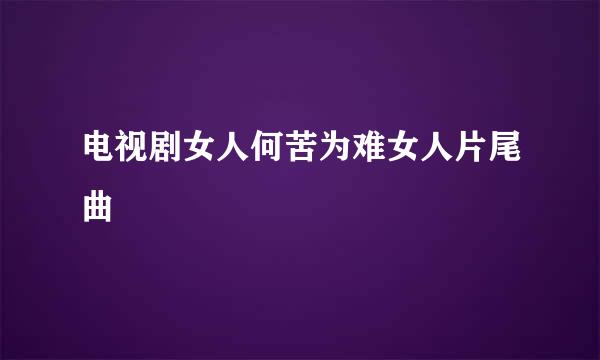 电视剧女人何苦为难女人片尾曲