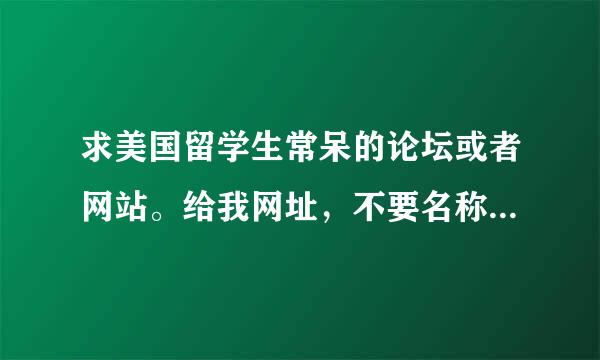 求美国留学生常呆的论坛或者网站。给我网址，不要名称啊！！！