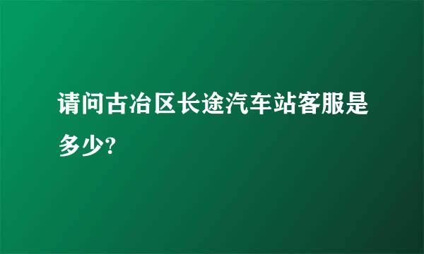 请问古冶区长途汽车站客服是多少?