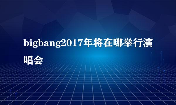 bigbang2017年将在哪举行演唱会