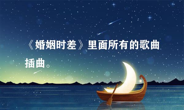 《婚姻时差》里面所有的歌曲插曲。