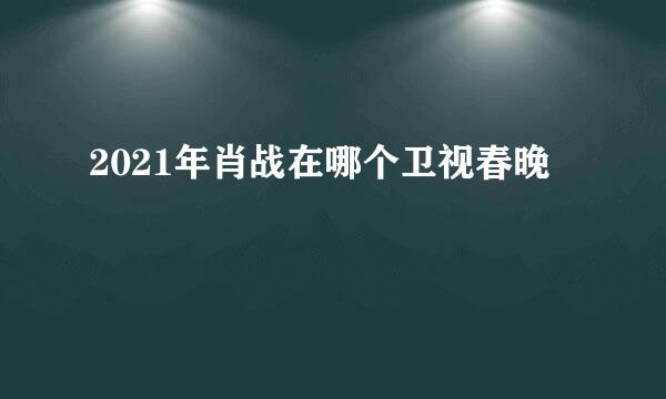 2021年肖战在哪个卫视春晚