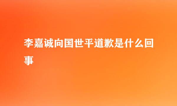 李嘉诚向国世平道歉是什么回事