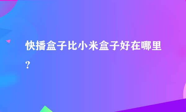 快播盒子比小米盒子好在哪里？