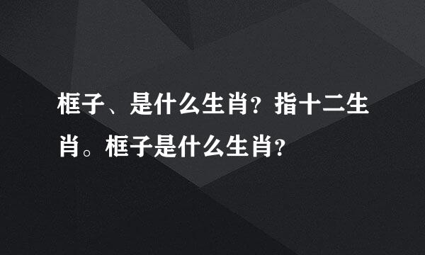 框子、是什么生肖？指十二生肖。框子是什么生肖？