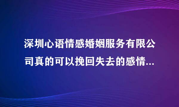 深圳心语情感婚姻服务有限公司真的可以挽回失去的感情吗？靠谱吗？他们这个公司真的有能力吗？