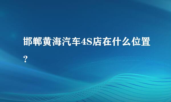 邯郸黄海汽车4S店在什么位置？