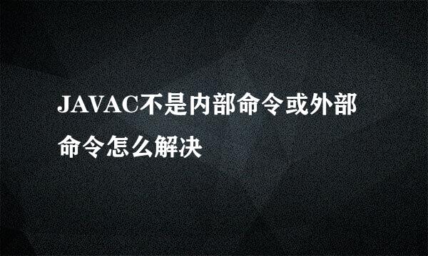 JAVAC不是内部命令或外部命令怎么解决