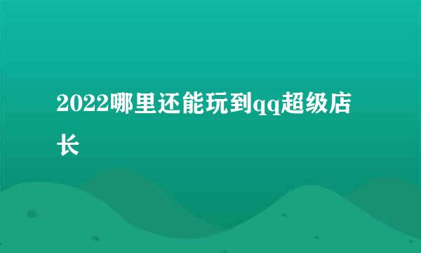 2022哪里还能玩到qq超级店长