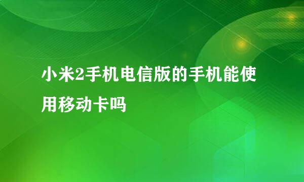 小米2手机电信版的手机能使用移动卡吗