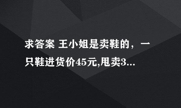 求答案 王小姐是卖鞋的，一只鞋进货价45元,甩卖30元，顾客来买双鞋给了张100元，王小姐没零钱，