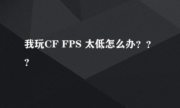 我玩CF FPS 太低怎么办？？？