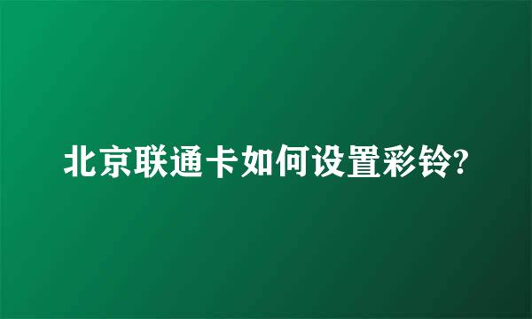 北京联通卡如何设置彩铃?