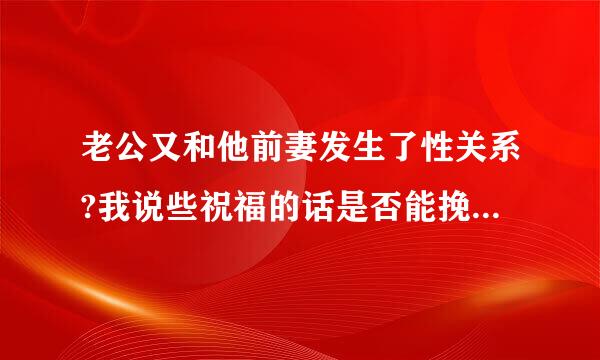 老公又和他前妻发生了性关系?我说些祝福的话是否能挽回他的心吗?