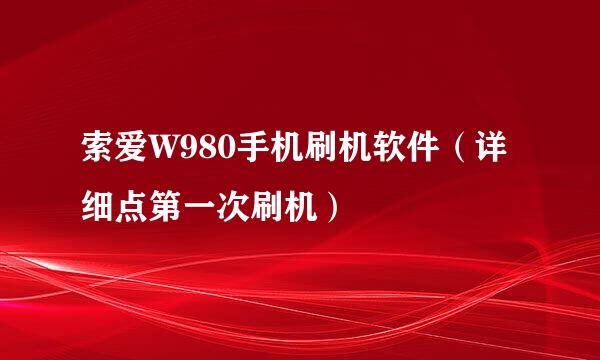 索爱W980手机刷机软件（详细点第一次刷机）