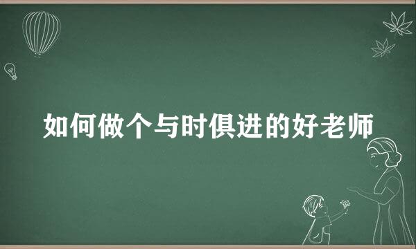 如何做个与时俱进的好老师