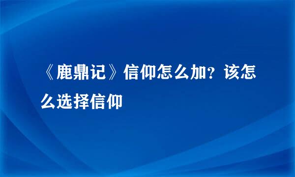 《鹿鼎记》信仰怎么加？该怎么选择信仰